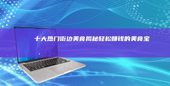 十大热门街边美食揭秘：轻松赚钱的美食宝典