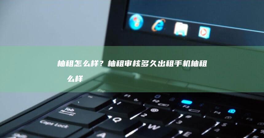 柚租怎么样？柚租审核多久出租手机「柚租怎么样？柚租审核多久」